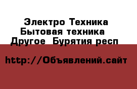 Электро-Техника Бытовая техника - Другое. Бурятия респ.